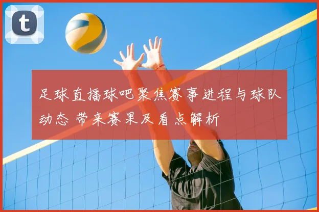 足球直播球吧聚焦赛事进程与球队动态 带来赛果及看点解析