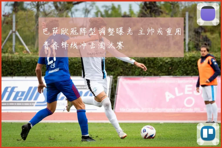 巴萨欧冠阵型调整曝光 主帅或重用青春锋线冲击淘汰赛