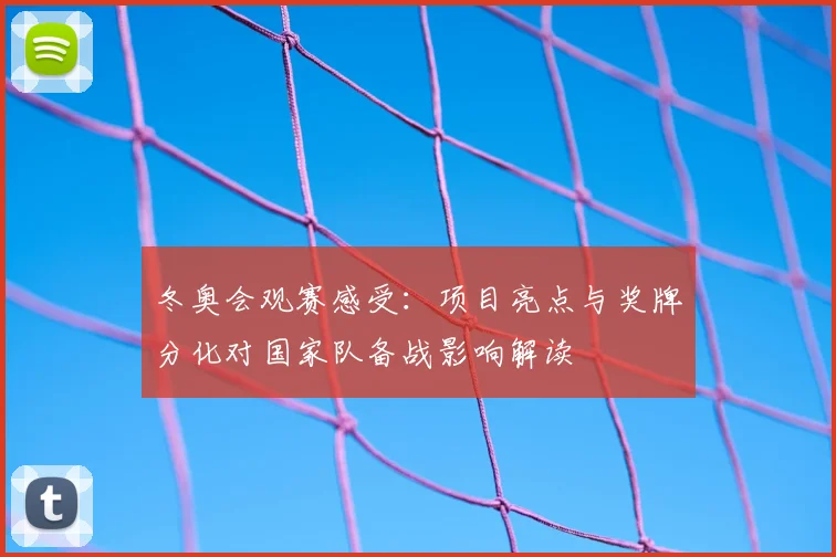 冬奥会观赛感受：项目亮点与奖牌分化对国家队备战影响解读