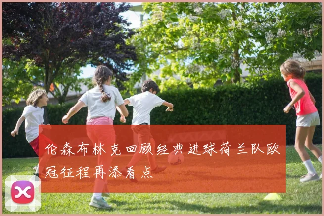 伦森布林克回顾经典进球荷兰队欧冠征程再添看点
