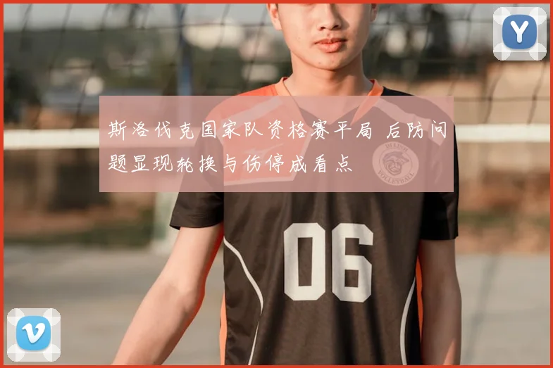 斯洛伐克国家队资格赛平局 后防问题显现轮换与伤停成看点