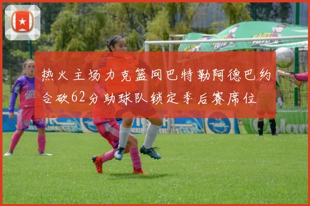 热火主场力克篮网巴特勒阿德巴约合砍62分助球队锁定季后赛席位