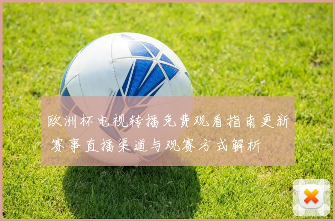 欧洲杯电视转播免费观看指南更新 赛事直播渠道与观赛方式解析