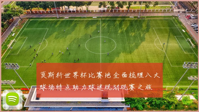 莫斯科世界杯比赛地全面梳理八大球场特点助力球迷规划观赛之旅
