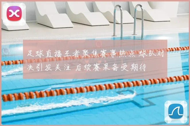 足球直播王者聚焦赛事热点 球队对决引发关注 后续赛果备受期待