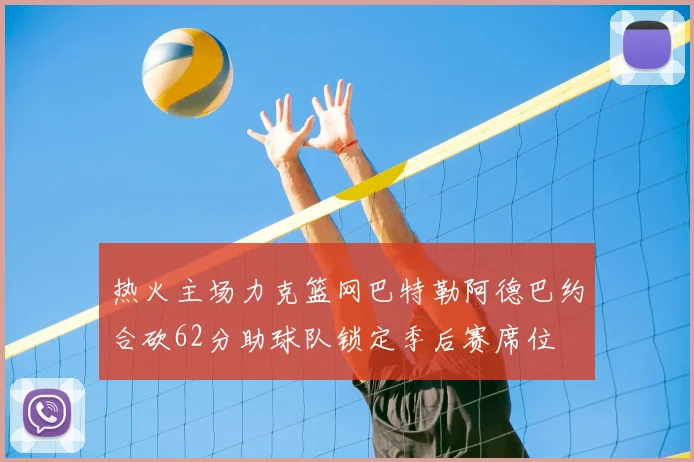 热火主场力克篮网巴特勒阿德巴约合砍62分助球队锁定季后赛席位